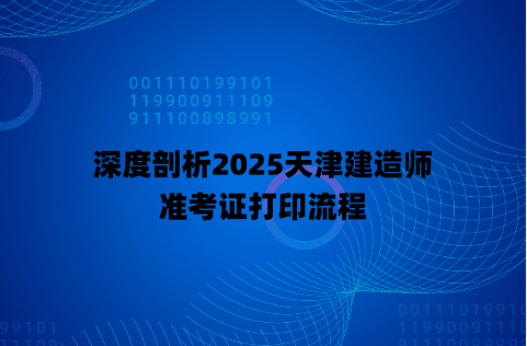 深度剖析2025天津建造师准考证打印流程
