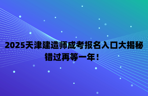 2025天津建造师成考报名入口大揭秘，错过再等一年！