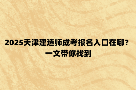 2025天津建造师成考报名入口在哪？一文带你找到