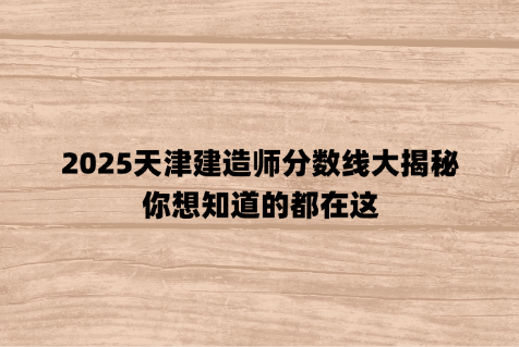 2025天津建造师分数线大揭秘，你想知道的都在这