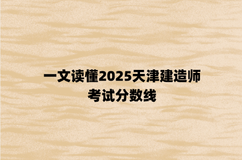 一文读懂2025天津建造师考试分数线