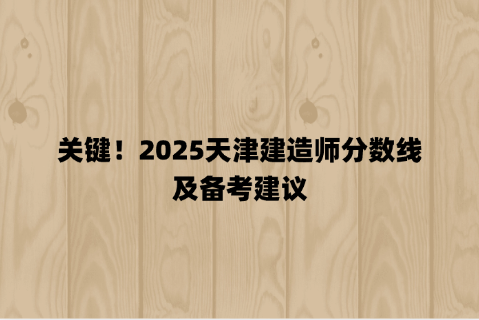 关键！2025天津建造师分数线及备考建议