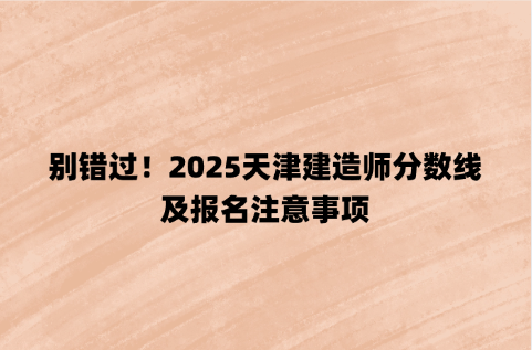 别错过！2025天津建造师分数线及报名注意事项