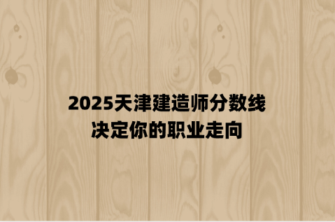 2025天津建造师分数线，决定你的职业走向