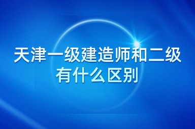 天津一级建造师和二级有什么区别
