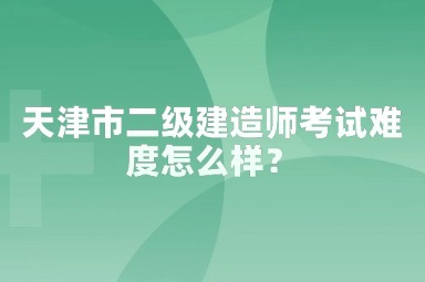 2025年天津市二级建造师考试难度怎么样？