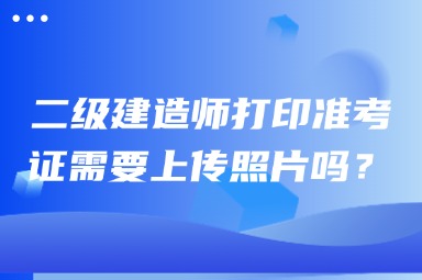 2025年天津市二级建造师准考证打印需要上传照片吗？