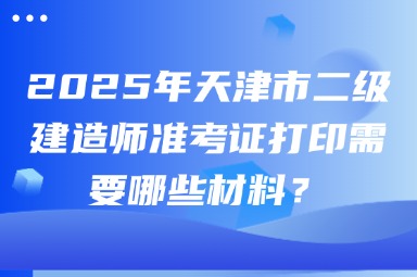 2025年天津市二级建造师准考证打印需要哪些材料？