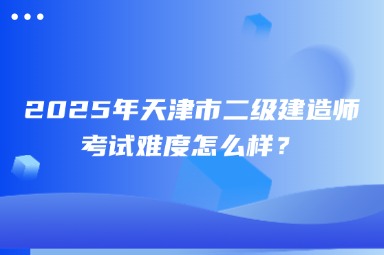 2025年天津市二级建造师考试难度怎么样？