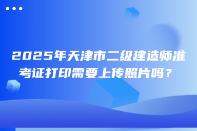2025年天津市二级建造师准考证打印需要上传照片吗？