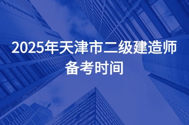 2025年天津市二级建造师备考时间