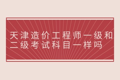 天津造价工程师一级和二级考试科目一样吗