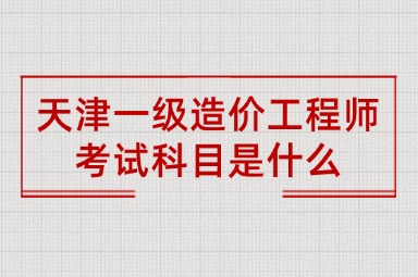 天津一级造价工程师考试科目是什么