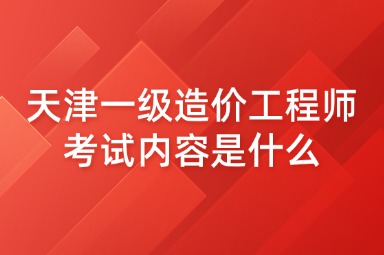 天津一级造价工程师考试内容是什么