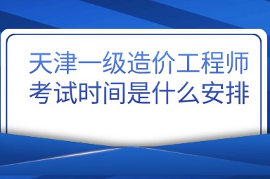 天津一级造价工程师考试时间是什么安排