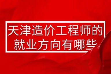 天津造价工程师的就业方向有哪些