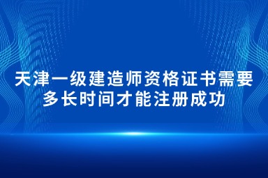 天津一级建造师资格证书需要多长时间才能注册成功