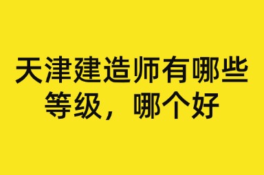 天津建造师有哪些等级，哪个好