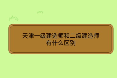 天津一级建造师和二级建造师有什么区别