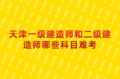 天津一级建造师和二级建造师哪些科目难考