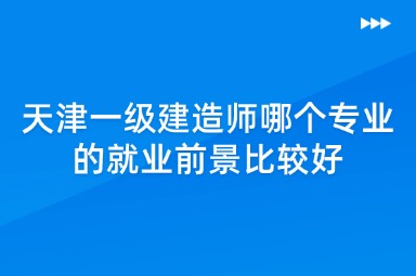 天津一级建造师哪个专业的就业前景比较好