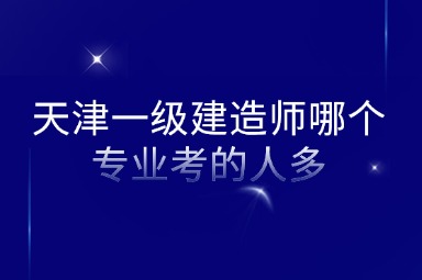 天津一级建造师哪个专业考的人多