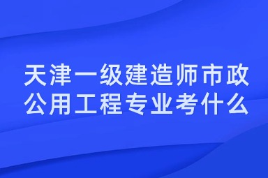 天津一级建造师市政公用工程专业考什么