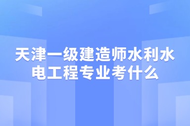 天津一级建造师水利水电工程专业考什么