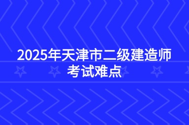2025年天津市二级建造师考试难点