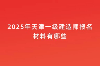 2025年天津一级建造师报名材料有哪些