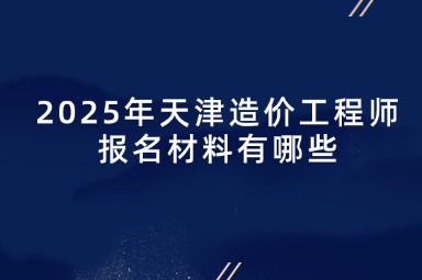 2025年天津造价工程师报名材料有哪些