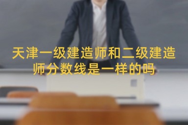 天津一级建造师和二级建造师分数线是一样的吗