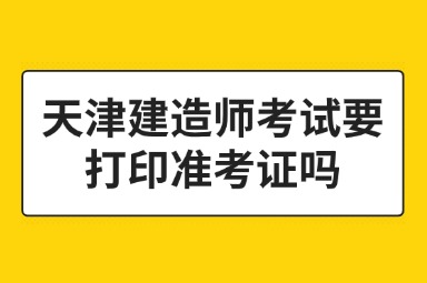 天津建造师考试要打印准考证吗