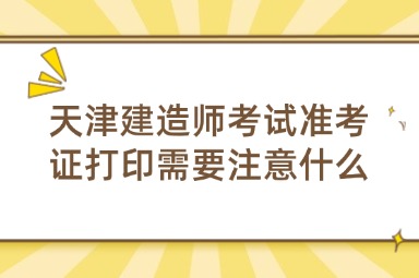 天津建造师考试准考证打印需要注意什么
