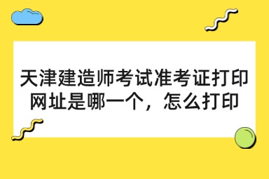 天津建造师考试准考证打印网址是哪一个，怎么打印