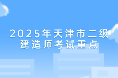 2025年天津市二级建造师考试重点