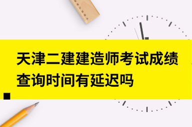 天津二建建造师考试成绩查询时间有延迟吗