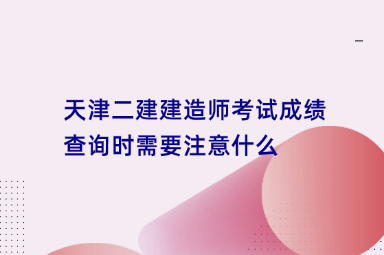天津二建建造师考试成绩查询时需要注意什么