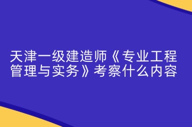 天津一级建造师《专业工程管理与实务》考察什么内容