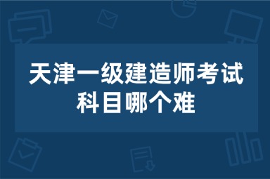 天津一级建造师考试科目哪个难