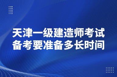天津一级建造师考试备考要准备多长时间