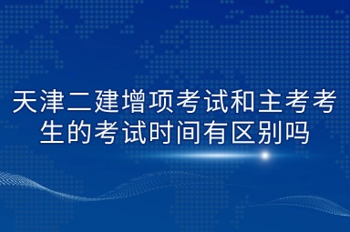 天津二建增项考试和主考考生的考试时间有区别吗