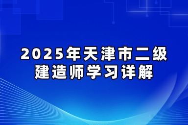 2025年天津市二级建造师学习详解