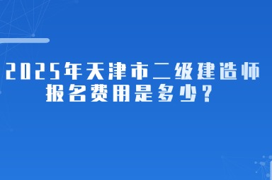 2025年天津市二级建造师报名费用是多少？