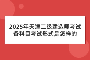 2025年天津二级建造师考试各科目考试形式是怎样的