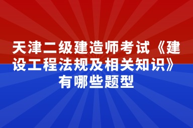 天津二级建造师考试《建设工程法规及相关知识》有哪些题型