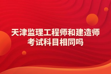 天津监理工程师和建造师考试科目相同吗