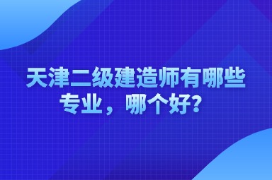 天津二级建造师有哪些专业，哪个好？