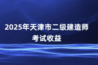 2025年天津市二级建造师考试收益