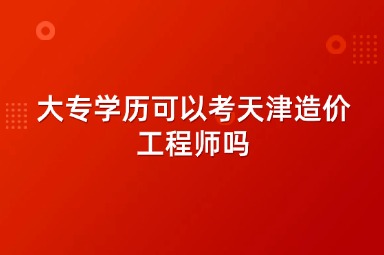 大专学历可以考天津造价工程师吗